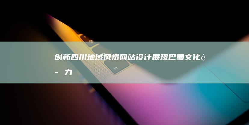 创新四川地域风情网站设计展现巴蜀文化魅力